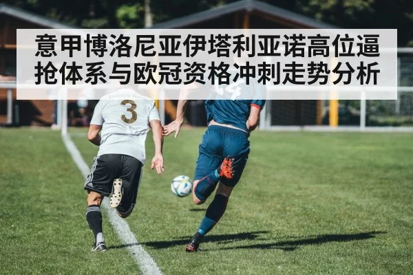 意甲博洛尼亚伊塔利亚诺高位逼抢体系与欧冠资格冲刺走势分析（kaiyun）